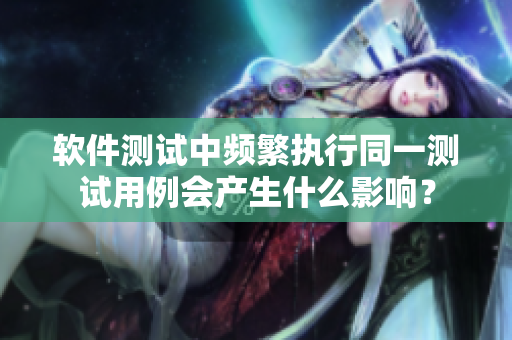 软件测试中频繁执行同一测试用例会产生什么影响？
