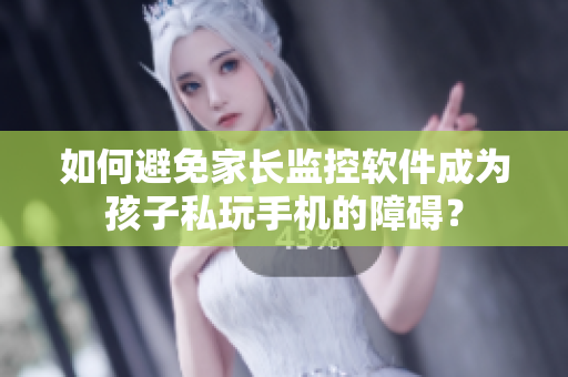 如何避免家长监控软件成为孩子私玩手机的障碍？