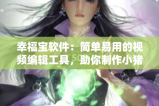 幸福宝软件：简单易用的视频编辑工具，助你制作小猪芭乐鸭脖式的高质量作品