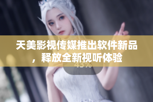 天美影视传媒推出软件新品，释放全新视听体验
