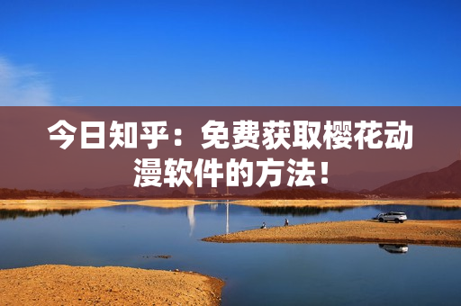 今日知乎：免费获取樱花动漫软件的方法！