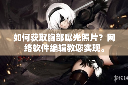 如何获取胸部曝光照片？网络软件编辑教您实现。