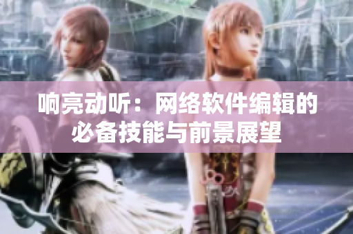响亮动听：网络软件编辑的必备技能与前景展望