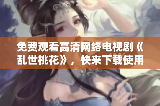 免费观看高清网络电视剧《乱世桃花》，快来下载使用我们的专业软件