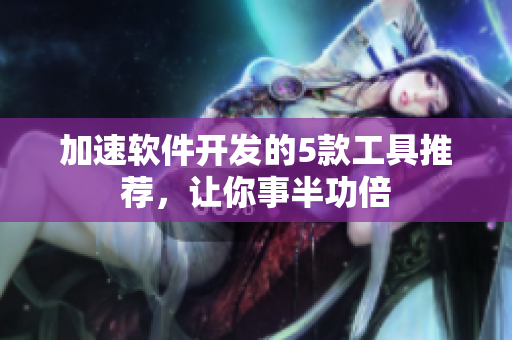 加速软件开发的5款工具推荐，让你事半功倍