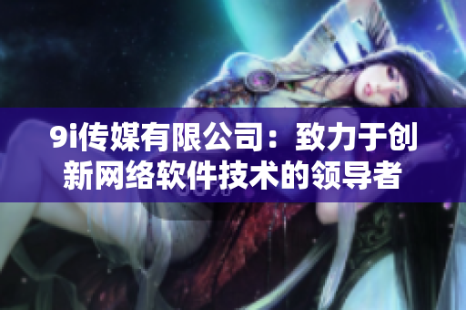 9i传媒有限公司：致力于创新网络软件技术的领导者