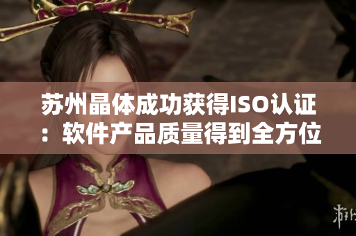 苏州晶体成功获得ISO认证：软件产品质量得到全方位保障