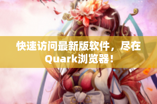 快速访问最新版软件，尽在Quark浏览器！