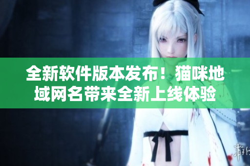 全新软件版本发布！猫咪地域网名带来全新上线体验