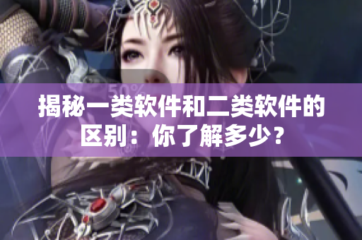 揭秘一类软件和二类软件的区别：你了解多少？