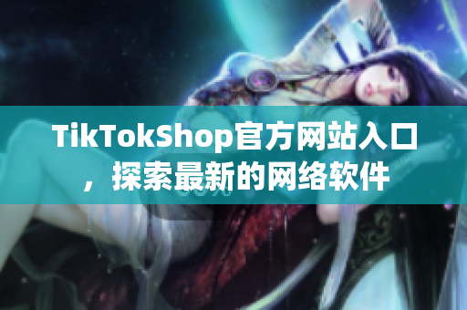 TikTokShop官方网站入口，探索最新的网络软件