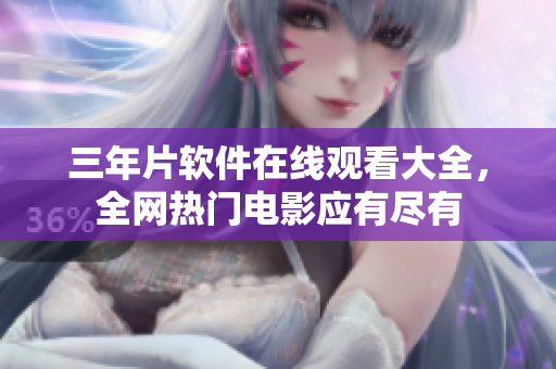 三年片软件在线观看大全，全网热门电影应有尽有