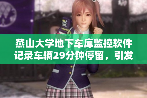 燕山大学地下车库监控软件记录车辆29分钟停留，引发安全疑虑