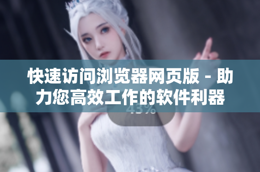 快速访问浏览器网页版 - 助力您高效工作的软件利器