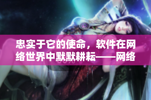 忠实于它的使命，软件在网络世界中默默耕耘——网络软件的无私付出