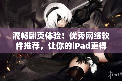 流畅翻页体验！优秀网络软件推荐，让你的iPad更得心应手