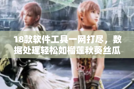18款软件工具一网打尽，数据处理轻松如榴莲秋葵丝瓜香蕉