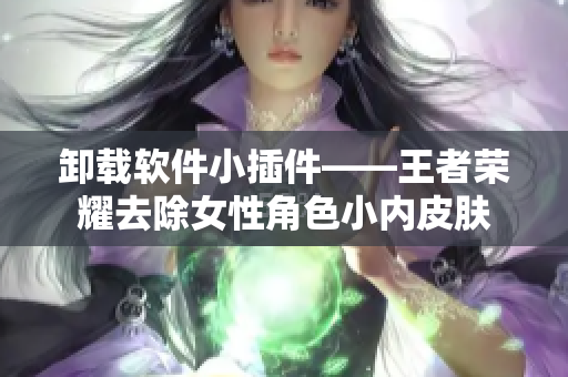 卸载软件小插件——王者荣耀去除女性角色小内皮肤