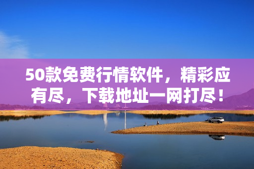 50款免费行情软件，精彩应有尽，下载地址一网打尽！