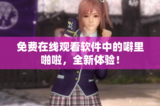 免费在线观看软件中的噼里啪啦，全新体验！