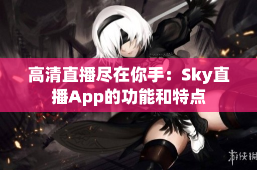 高清直播尽在你手：Sky直播App的功能和特点