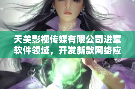 天美影视传媒有限公司进军软件领域，开发新款网络应用！