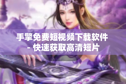 手擎免费短视频下载软件 - 快速获取高清短片
