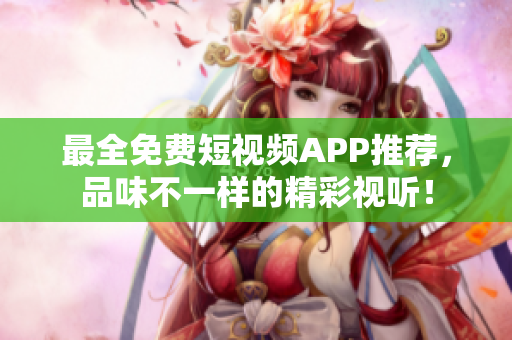 最全免费短视频APP推荐，品味不一样的精彩视听！
