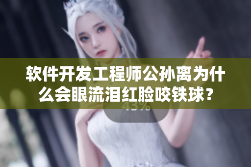 软件开发工程师公孙离为什么会眼流泪红脸咬铁球？