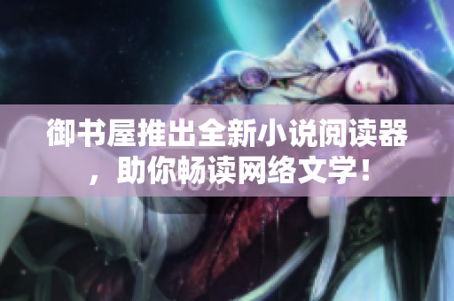 御书屋推出全新小说阅读器，助你畅读网络文学！