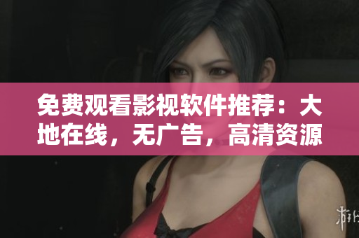 免费观看影视软件推荐：大地在线，无广告，高清资源