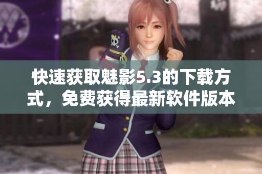 快速获取魅影5.3的下载方式，免费获得最新软件版本