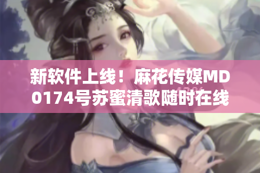 新软件上线！麻花传媒MD0174号苏蜜清歌随时在线