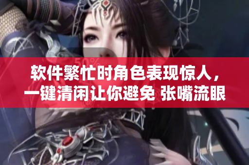 软件繁忙时角色表现惊人，一键清闲让你避免 张嘴流眼泪翻白眼！