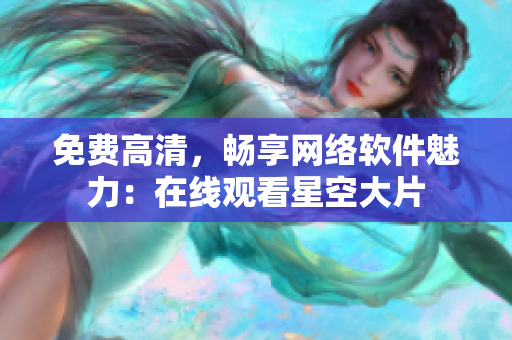 免费高清，畅享网络软件魅力：在线观看星空大片