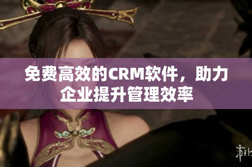免费高效的CRM软件，助力企业提升管理效率