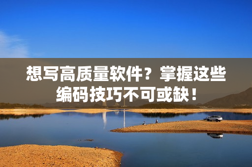想写高质量软件？掌握这些编码技巧不可或缺！