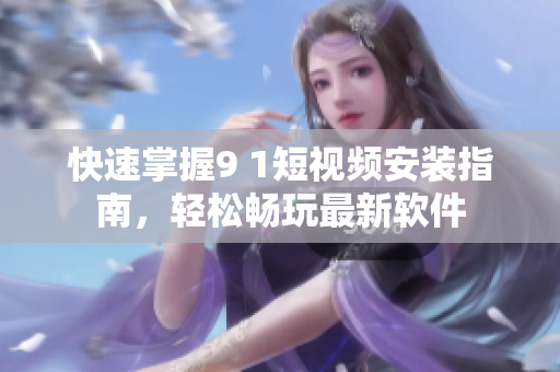 快速掌握9 1短视频安装指南，轻松畅玩最新软件