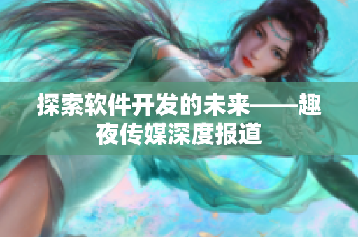 探索软件开发的未来——趣夜传媒深度报道