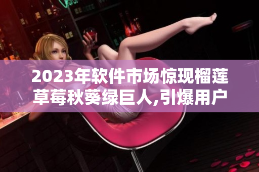 2023年软件市场惊现榴莲草莓秋葵绿巨人,引爆用户热烈反响