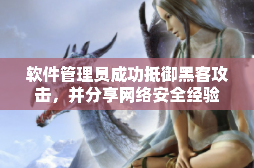 软件管理员成功抵御黑客攻击，并分享网络安全经验
