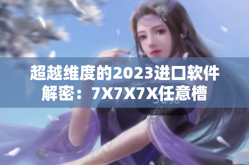 超越维度的2023进口软件解密：7X7X7X任意槽