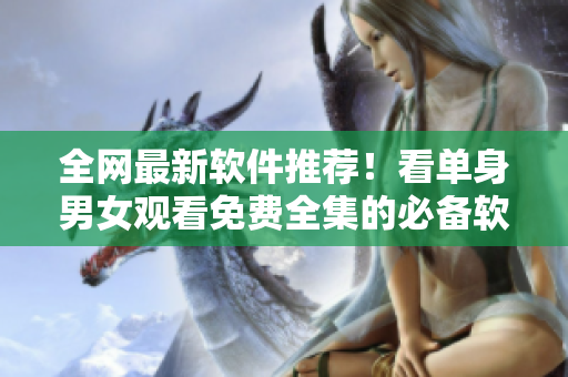 全网最新软件推荐！看单身男女观看免费全集的必备软件！