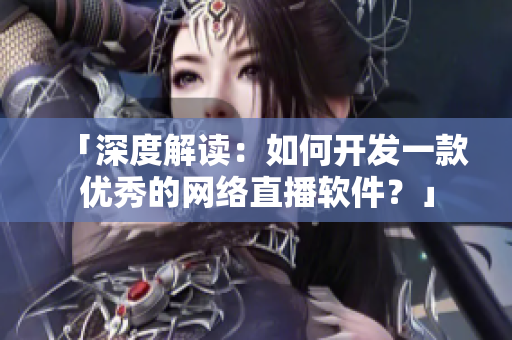 「深度解读：如何开发一款优秀的网络直播软件？」