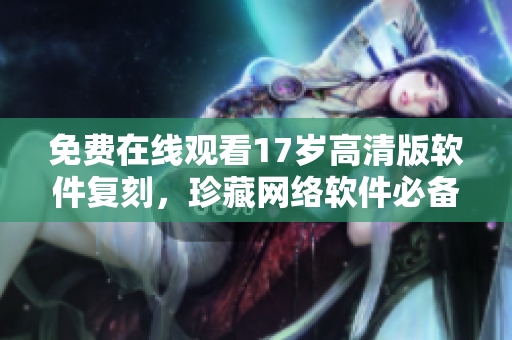 免费在线观看17岁高清版软件复刻，珍藏网络软件必备之选