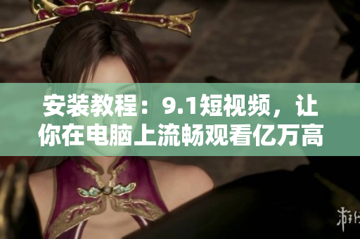 安装教程：9.1短视频，让你在电脑上流畅观看亿万高清视频！