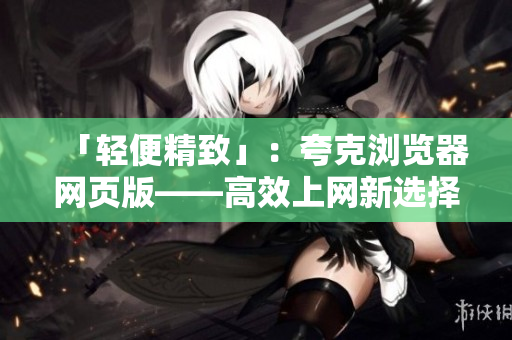「轻便精致」：夸克浏览器网页版——高效上网新选择