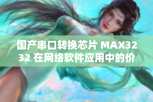 国产串口转换芯片 MAX3232 在网络软件应用中的价值