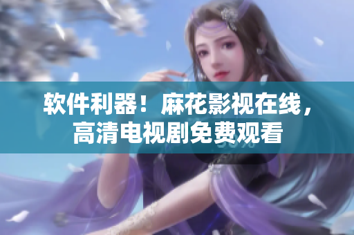 软件利器！麻花影视在线，高清电视剧免费观看