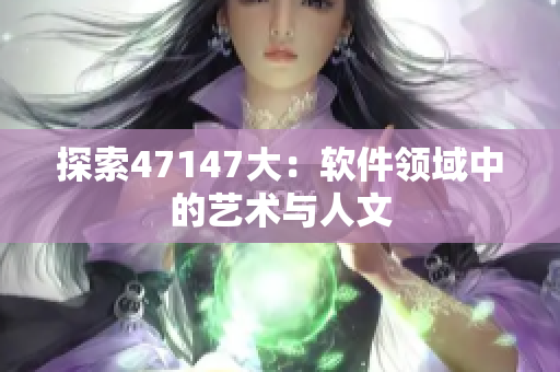 探索47147大：软件领域中的艺术与人文